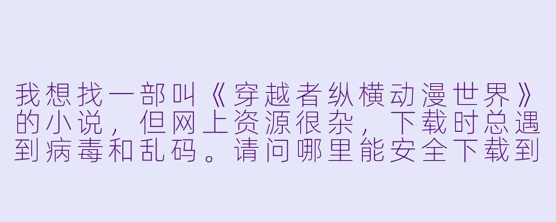 我想找一部叫《穿越者纵横动漫世界》的小说,但网上资源很杂,下载时总遇到病毒和乱码。请问哪里能安全下载到完整版TXT或EPUB?-穿越者纵横动漫世界下载