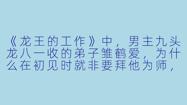 《龙王的工作》中,男主九头龙八一收的弟子雏鹤爱,为什么在初见时就非要拜他为师,甚至不惜离家出走?她真正的动力仅仅是“崇拜”吗?-龙王的工作动漫