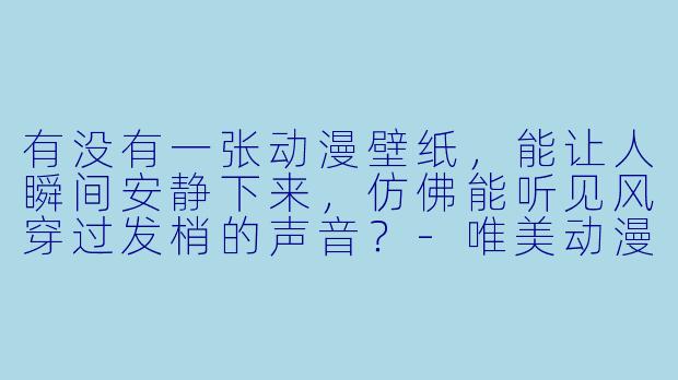 有没有一张动漫壁纸,能让人瞬间安静下来,仿佛能听见风穿过发梢的声音?-唯美动漫高清壁纸