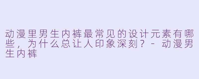 动漫里男生内裤最常见的设计元素有哪些，为什么总让人印象深刻？-动漫男生内裤