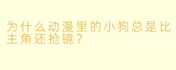 为什么动漫里的小狗总是比主角还抢镜？