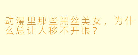 动漫里那些黑丝美女,为什么总让人移不开眼?