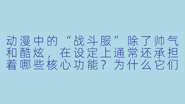 动漫中的“战斗服”除了帅气和酷炫，在设定上通常还承担着哪些核心功能？为什么它们往往能成为作品的标志X  元素？