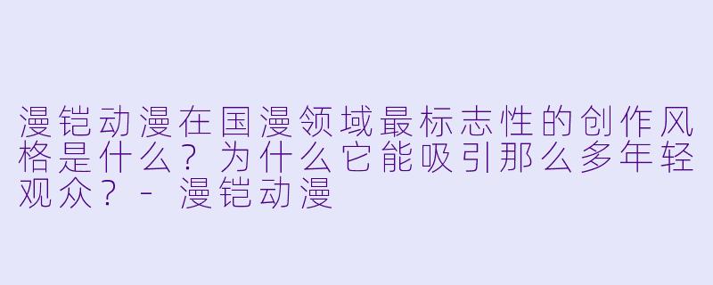 漫铠动漫在国漫领域最标志X  的创作风格是什么？为什么它能吸引那么多年轻观众？