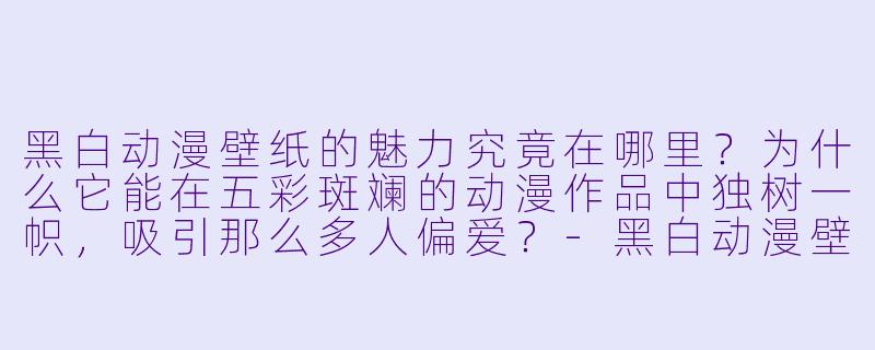 黑白动漫壁纸的魅力究竟在哪里？为什么它能在五彩斑斓的动漫作品中独树一帜，吸引那么多人偏爱？-黑白动漫壁纸