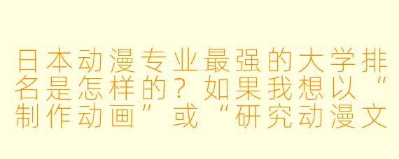 日本动漫专业最强的大学排名是怎样的？如果我想以“制作动画”或“研究动漫文化”为目标，应该优先考虑哪些学校？