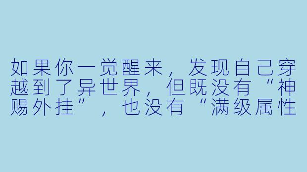 如果你一觉醒来,发现自己穿越到了异世界,但既没有“神赐外挂”,也没有“满级属X ”,唯一的能力是能听懂所有语言(包括动物和魔物的),而这个世界的人类却因为语言隔阂正陷入永无止境的战争——你会怎么做,才能在这个残酷的异世界里活下去,并改变它的命运?
