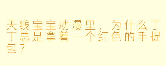 天线宝宝动漫里,为什么丁丁总是拿着一个红X 的手提包?