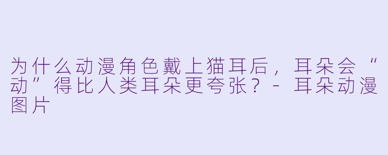 为什么动漫角X  戴上猫耳后，耳朵会“动”得比人类耳朵更夸张？-耳朵动漫图片
