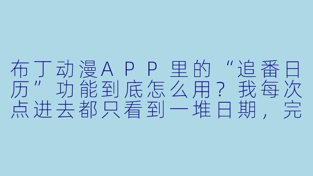 布丁动漫APP里的“追番日历”功能到底怎么用?我每次点进去都只看到一堆日期,完全找不到我收藏的动画更新在哪一天。-布丁动漫APP