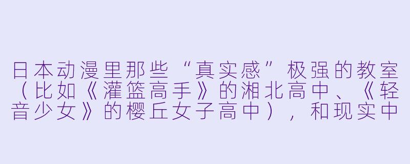 日本动漫里那些“真实感”极强的教室(比如《灌篮高手》的湘北高中、《轻音少女》的樱丘女子高中),和现实中日本高中的教室到底有多像?那些细节是真实存在的,哪些又是动漫的浪漫化加工?-日本动漫真实的教室