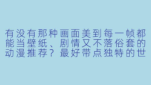 有没有那种画面美到每一帧都能当壁纸、剧情又不落俗套的动漫推荐?最好带点独特的世界观和情感张力。