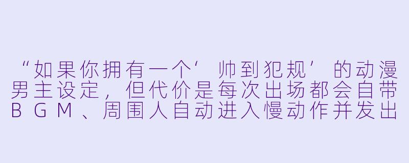 “如果你拥有一个‘帅到犯规’的动漫男主设定，但代价是每次出场都会自带BGM、周围人自动进入慢动作并发出‘哇——’的感叹，你愿意接受吗？”-帅的动漫男主