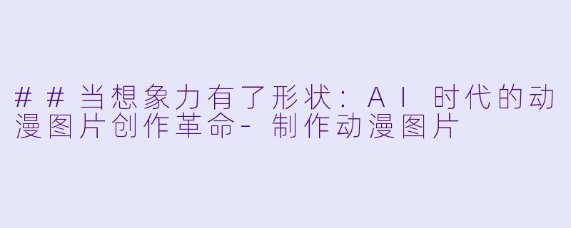 ##当想象力有了形状：AI时代的动漫图片创作革命-制作动漫图片