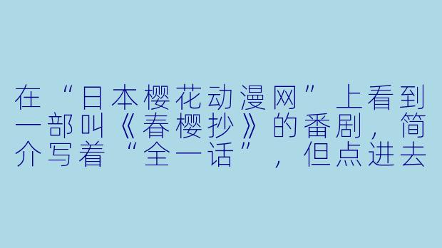 在“日本樱花动漫网”上看到一部叫《春樱抄》的番剧，简介写着“全一话”，但点进去却显示有12集。这个网站是官方正版渠道吗？为什么会出现集数对不上的情况？