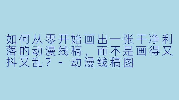 如何从零开始画出一张干净利落的动漫线稿,而不是画得又抖又乱?-动漫线稿图