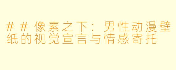 ##像素之下：男X  动漫壁纸的视觉宣言与情感寄托
