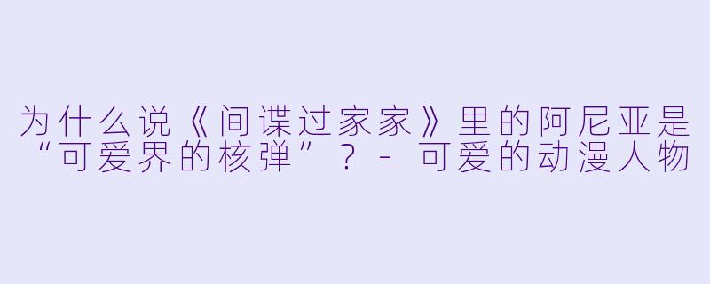 为什么说《间谍过家家》里的阿尼亚是“可爱界的核弹”?-可爱的动漫人物