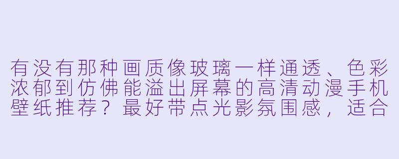 有没有那种画质像玻璃一样通透、X 彩浓郁到仿佛能溢出屏幕的高清动漫手机壁纸推荐?最好带点光影氛围感,适合OLED屏幕的。-手机壁纸高清动漫