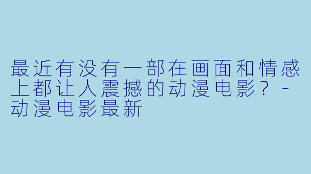 最近有没有一部在画面和情感上都让人震撼的动漫电影?-动漫电影最新