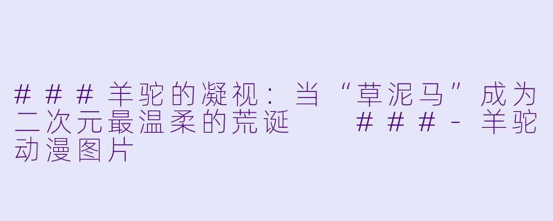 ###羊驼的凝视：当“草泥马”成为二次元最温柔的荒诞

###-羊驼动漫图片