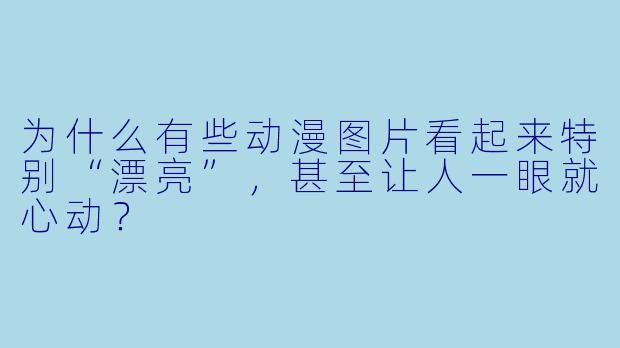 为什么有些动漫图片看起来特别“漂亮”,甚至让人一眼就心动?