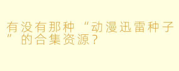 有没有那种“动漫迅雷种子”的合集资源？