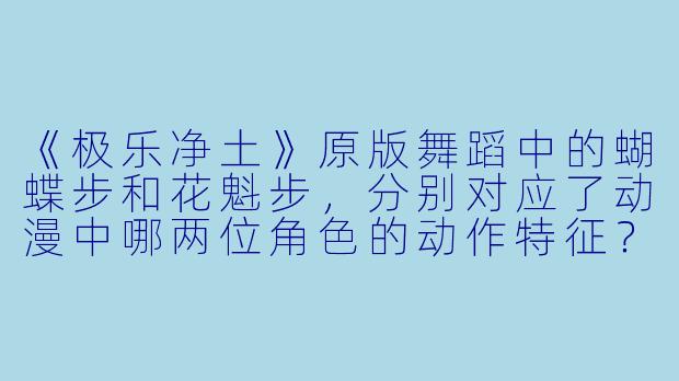 《极乐净土》原版舞蹈中的蝴蝶步和花魁步，分别对应了动漫中哪两位角X  的动作特征？-极乐净土舞蹈原版动漫