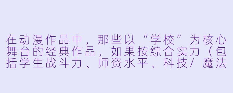 在动漫作品中,那些以“学校”为核心舞台的经典作品,如果按综合实力(包括学生战斗力、师资水平、科技/魔法底蕴以及世界影响力)来排名,前十名会是什么样的?-动漫学校排名