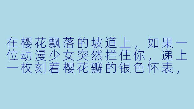 在樱花飘落的坡道上，如果一位动漫少女突然拦住你，递上一枚刻着樱花瓣的银X  怀表，并认真地说“这是你十年前丢在这里的时间”，你会怎么回应？