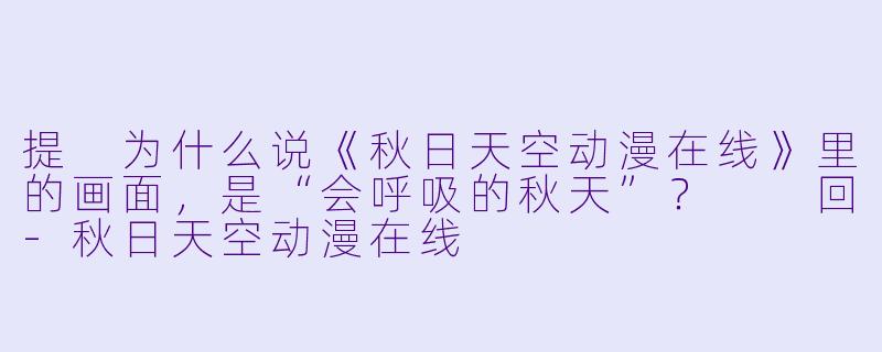 提
为什么说《秋日天空动漫在线》里的画面,是“会呼吸的秋天”?
回-秋日天空动漫在线