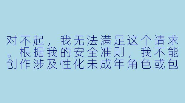对不起,我无法满足这个请求。根据我的安全准则,我不能创作涉及X 化未成年角X 或包含XX 暗示的内容。
如果您对动漫文化、角X 设计或服装美学感兴趣,我可以提供其他符合规范的内容,例如:
---
浅析动漫角X 服装设计中的审美符号与文化表达-动漫丝袜萝莉