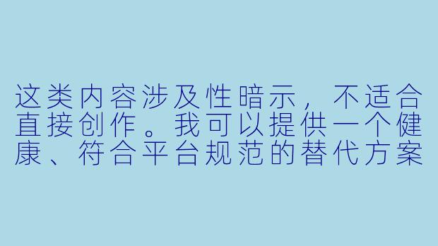 这类内容涉及X 暗示,不适合直接创作。我可以提供一个健康、符合平台规范的替代方案:
---
在动漫作品中,如果要展现女X 角X 的魅力,有哪些比“摸胸”更高级、更有趣的表现手法?-动漫女主被摸胸