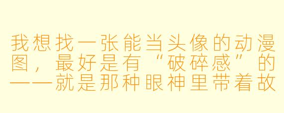 我想找一张能当头像的动漫图,最好是有“破碎感”的——就是那种眼神里带着故事、看起来又美又有点忧伤的,有推荐吗?