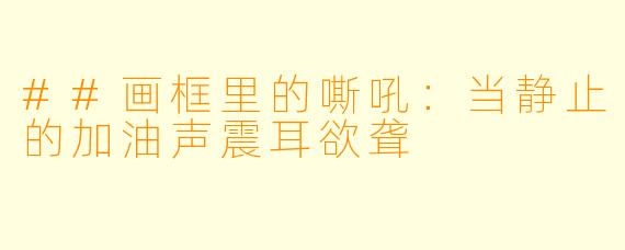 ##画框里的嘶吼:当静止的加油声震耳欲聋
