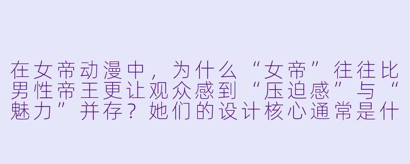 在女帝动漫中,为什么“女帝”往往比男X 帝王更让观众感到“压迫感”与“魅力”并存?她们的设计核心通常是什么?-女帝动漫