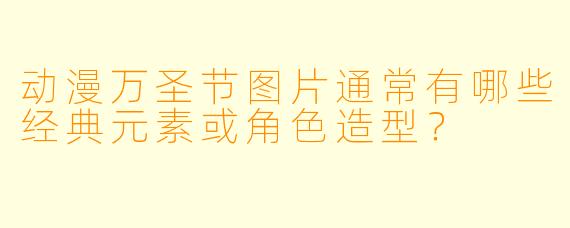动漫万圣节图片通常有哪些经典元素或角X 造型?