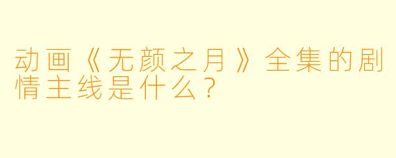 动画《无颜之月》全集的剧情主线是什么?
