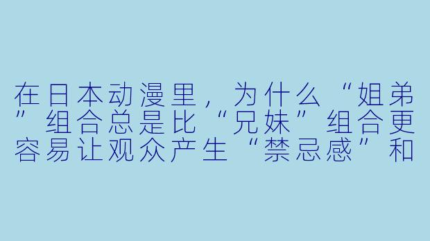 在日本动漫里,为什么“姐弟”组合总是比“兄妹”组合更容易让观众产生“禁忌感”和“背德感”?