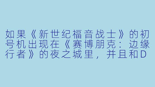 如果《新世纪福音战士》的初号机出现在《赛博朋克:边缘行者》的夜之城里,并且和David的义体金刚正面相遇,会发生怎样的场面?-3d动漫同人