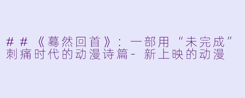 ##《蓦然回首》:一部用“未完成”刺痛时代的动漫诗篇-新上映的动漫