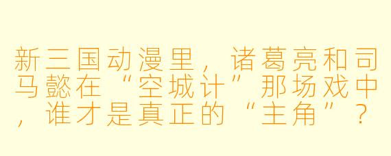 新三国动漫里，诸葛亮和司马懿在“空城计”那场戏中，谁才是真正的“主角”？为什么弹幕里都在刷“丞相的CPU烧了”？