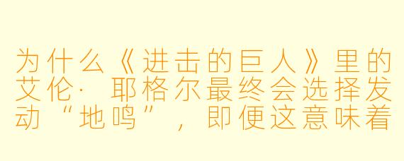 为什么《进击的巨人》里的艾伦·耶格尔最终会选择发动“地鸣”,即便这意味着牺牲全世界八成的人类?