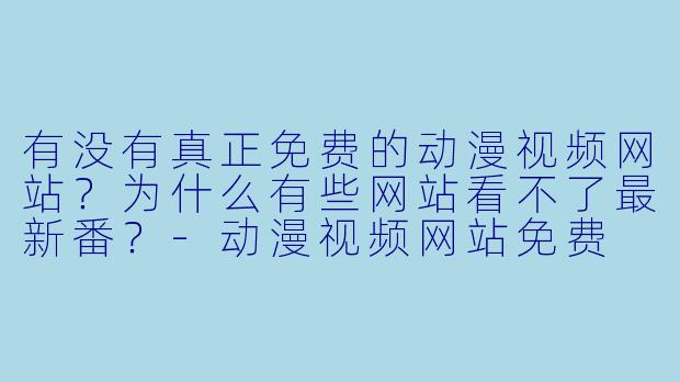 有没有真正免费的动漫视频网站？为什么有些网站看不了最新番？-动漫视频网站免费