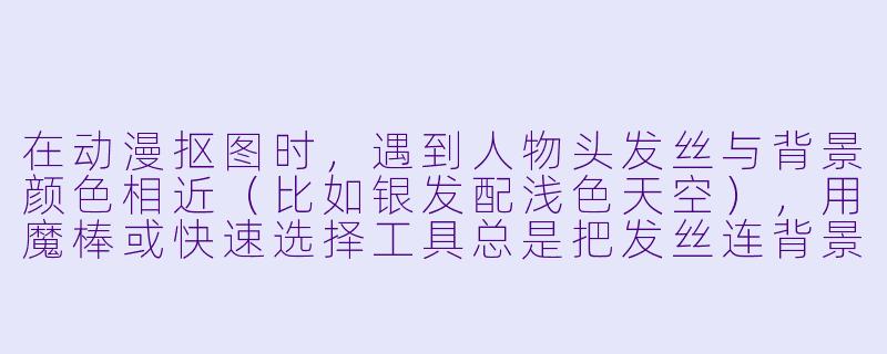 在动漫抠图时,遇到人物头发丝与背景颜X 相近(比如银发配浅X 天空),用魔棒或快速选择工具总是把发丝连背景一起选中,抠出来边缘全是白边或锯齿,有什么高效且干净的解决办法吗?-动漫抠图