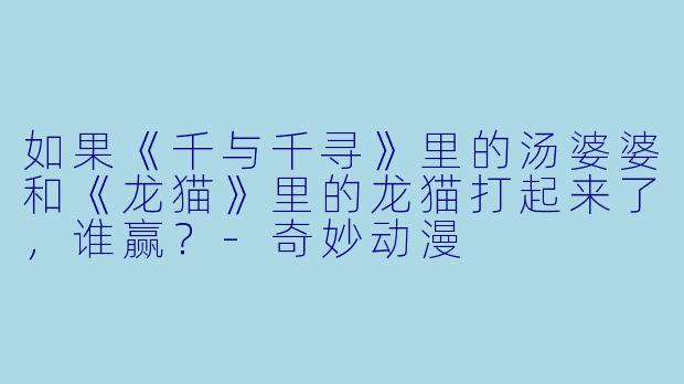 如果《千与千寻》里的汤婆婆和《龙猫》里的龙猫打起来了，谁赢？-奇妙动漫