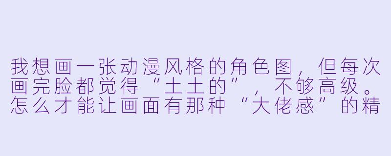 我想画一张动漫风格的角X  图，但每次画完脸都觉得“土土的”，不够高级。怎么才能让画面有那种“大佬感”的精致氛围？-画动漫图