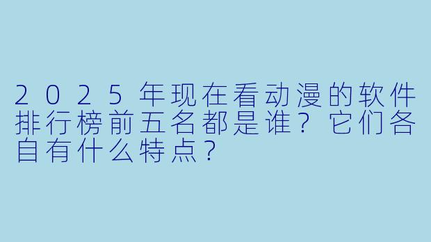 2025年现在看动漫的软件排行榜前五名都是谁?它们各自有什么特点?
