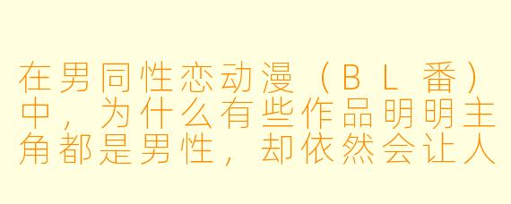 在男同X 恋动漫(BL番)中,为什么有些作品明明主角都是男X ,却依然会让人感到“X 张力不足”或“过于清水”?