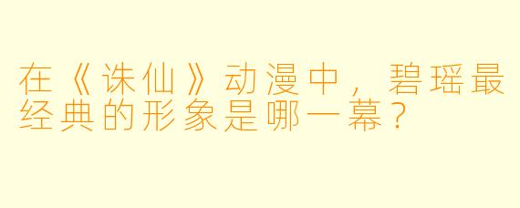 在《诛仙》动漫中，碧瑶最经典的形象是哪一幕？